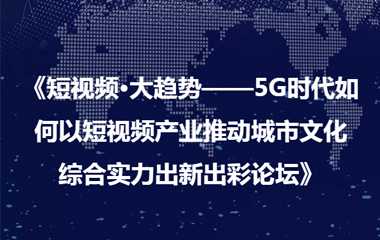 《短視頻·大趨勢——5G時代如何以短視頻產(chǎn)業(yè)推動城市文化 綜合實力出新出彩論壇》圓滿成功